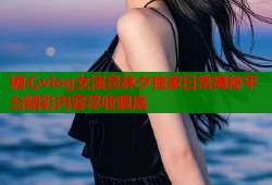 糖心vlog女演员林夕独家日常揭秘平台精彩内容尽收眼底
