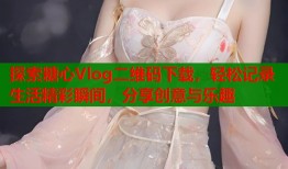 探索糖心Vlog二维码下载，轻松记录生活精彩瞬间，分享创意与乐趣