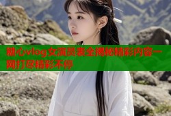 糖心vlog女演员表全揭秘精彩内容一网打尽精彩不停