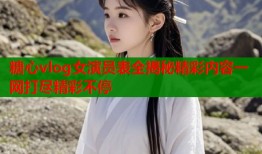糖心vlog女演员表全揭秘精彩内容一网打尽精彩不停
