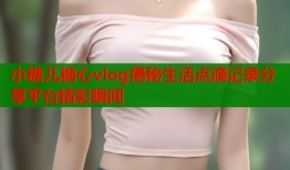 小糖儿糖心vlog揭秘生活点滴记录分享平台精彩瞬间