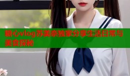 糖心vlog苏美奈独家分享生活日常与美食探秘