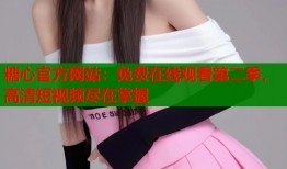 糖心官方网站：免费在线观看第二季，高清短视频尽在掌握