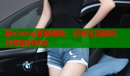 糖心vlog荨宸樱桃：记录生活瞬间，分享美好时光
