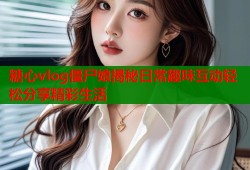 糖心vlog僵尸娘揭秘日常趣味互动轻松分享精彩生活