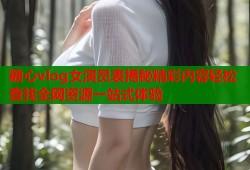 糖心vlog女演员表揭秘精彩内容轻松查找全网资源一站式体验