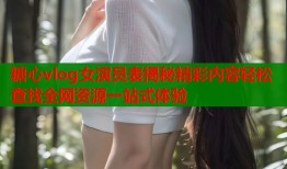 糖心vlog女演员表揭秘精彩内容轻松查找全网资源一站式体验
