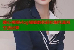 糖心视频vlog锅锅教你轻松制作美味生活记录