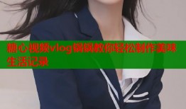糖心视频vlog锅锅教你轻松制作美味生活记录