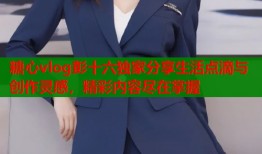 糖心vlog彭十六独家分享生活点滴与创作灵感，精彩内容尽在掌握