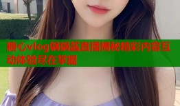 糖心vlog锅锅酱直播揭秘精彩内容互动体验尽在掌握