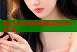 糖心vlog元气兔民国精彩日常记录分享平台