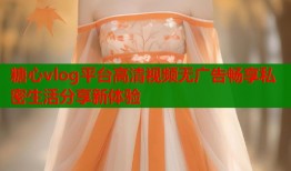 糖心vlog平台高清视频无广告畅享私密生活分享新体验