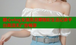 糖心vlog女演员灵犀精彩生活记录平台高清无广告畅享