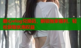 糖心vlog兑换码，解锁独家福利，轻松获取优惠权益