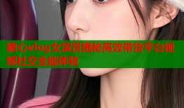糖心vlog女演员揭秘高效带货平台视频社交全能体验