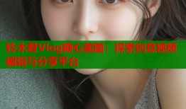 铃木君Vlog糖心美图：探索创意视频编辑与分享平台