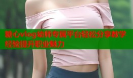 糖心vlog幼师专属平台轻松分享教学经验提升职业魅力