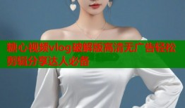 糖心视频vlog破解版高清无广告轻松剪辑分享达人必备