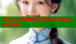 糖心vlog橘猫日常分享轻松记录生活精彩瞬间