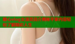 糖心vlog女演员简介揭秘平家内容轻松了解精彩人生