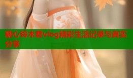 糖心铃木君vlog精彩生活记录与真实分享