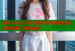 糖心vlog广告平台助力创作者轻松变现内容推广效果显著