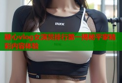 糖心vlog女演员排行第一揭秘平家精彩内容体验