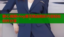 糖心视频vlog首页精选精彩内容轻松创作分享