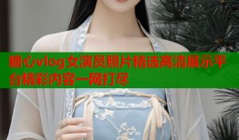 糖心vlog女演员照片精选高清展示平台精彩内容一网打尽