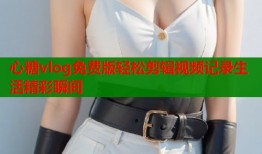 心糖vlog免费版轻松剪辑视频记录生活精彩瞬间