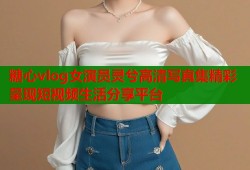 糖心vlog女演员灵兮高清写真集精彩呈现短视频生活分享平台