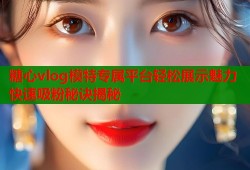 糖心vlog模特专属平台轻松展示魅力快速吸粉秘诀揭秘