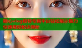 糖心vlog模特专属平台轻松展示魅力快速吸粉秘诀揭秘