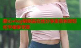 糖心vlog锅锅酱在线分享美食秘籍轻松学做家常菜