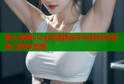 糖心视频vlog资源精选平台轻松发现热门创作灵感