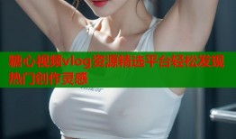 糖心视频vlog资源精选平台轻松发现热门创作灵感