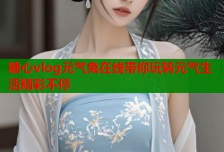 糖心vlog元气兔在线带你玩转元气生活精彩不停