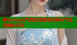 糖心vlog元气兔在线带你玩转元气生活精彩不停