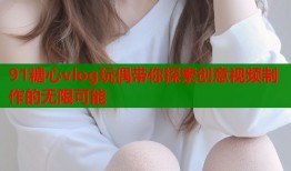 91糖心vlog玩偶带你探索创意视频制作的无限可能
