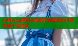 心糖vlog原创头像制作神器轻松打造专属个性形象