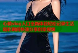 心糖vlog入口全新体验轻松记录生活精彩瞬间快速分享创意视频