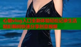 心糖vlog入口全新体验轻松记录生活精彩瞬间快速分享创意视频