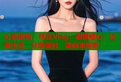 心动淑怡，尽在Vlog：甜蜜糖心，记录生活，分享美好，等你来探索