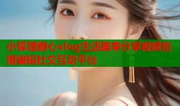 小狐狸糖心vlog生活趣事分享视频拍摄编辑社交互动平台