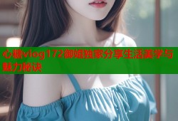 心糖vlog172御姐独家分享生活美学与魅力秘诀