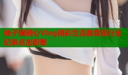 柚子猫糖心Vlog精彩生活美食旅行全纪录点击即看