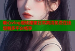 糖心vlog樱桃甜蜜日常高清免费在线观看多平台畅享