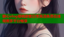 糖心vlog樱桃甜蜜日常高清免费在线观看多平台畅享