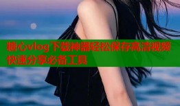 糖心vlog下载神器轻松保存高清视频快速分享必备工具